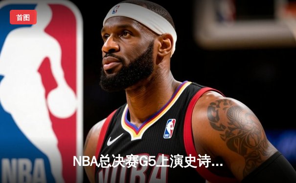 NBA总决赛G5上演史诗逆转 掘金主场加时险胜热火夺冠在望