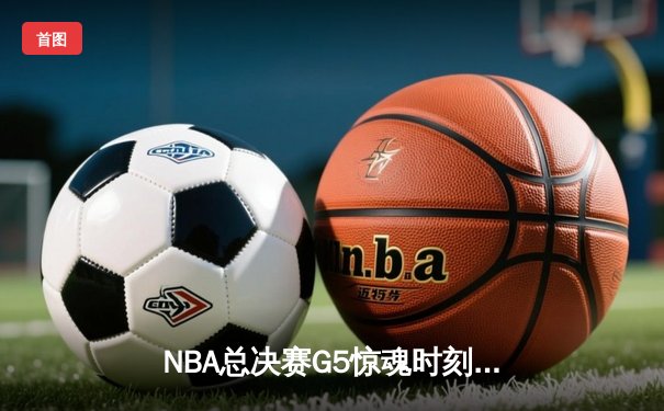NBA总决赛G5惊魂时刻：詹姆斯绝杀未果，掘金险胜湖人夺赛点