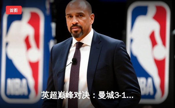 英超巅峰对决：曼城3-1逆转曼联，哈兰德双响锁定胜局