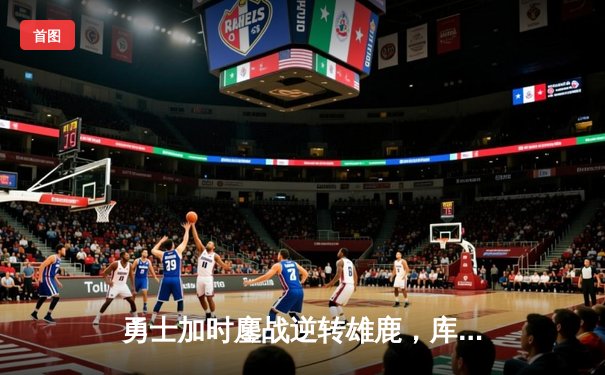 勇士加时鏖战逆转雄鹿，库里三分雨浇灭字母哥50分之夜