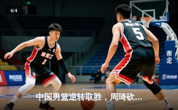 中国男篮逆转取胜，周琦砍下28分领军亚洲杯预选赛关键战 - 4