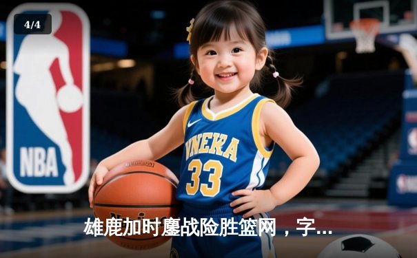 雄鹿加时鏖战险胜篮网，字母哥44分主宰关键时刻 - 4