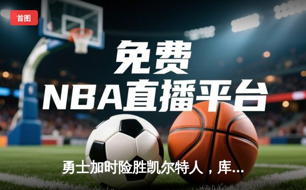 勇士加时险胜凯尔特人，库里43分创总决赛三分新纪录